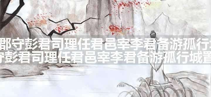 卢龙兵备使者张君总戎刘君郡守彭君司理任君邑宰李君备游孤行城置酒清风台有作 其二原文、翻译和赏析