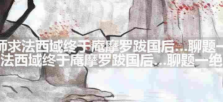 道希法师求法西域终于庵摩罗跋国后…聊题一绝原文、翻译和赏析