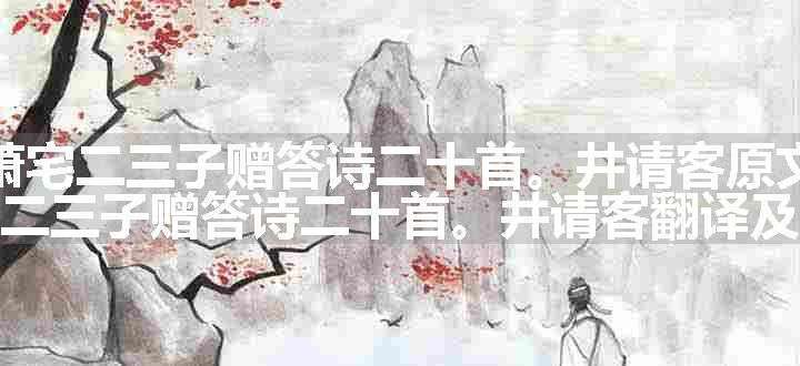 萧宅二三子赠答诗二十首。井请客原文、翻译和赏析