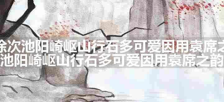 考试当涂次池阳崎岖山行石多可爱因用袁席之韵原文、翻译和赏析