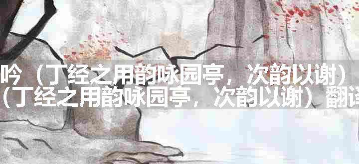 水龙吟（丁经之用韵咏园亭，次韵以谢）