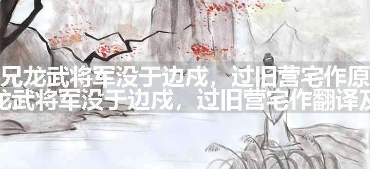 从兄龙武将军没于边戍，过旧营宅作