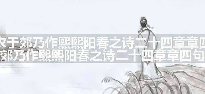 淳熙四年二月既望静江守臣张某奉诏劝农于郊乃作熙熙阳春之诗二十四章章四句以示父老俾告于其乡之人而歌之