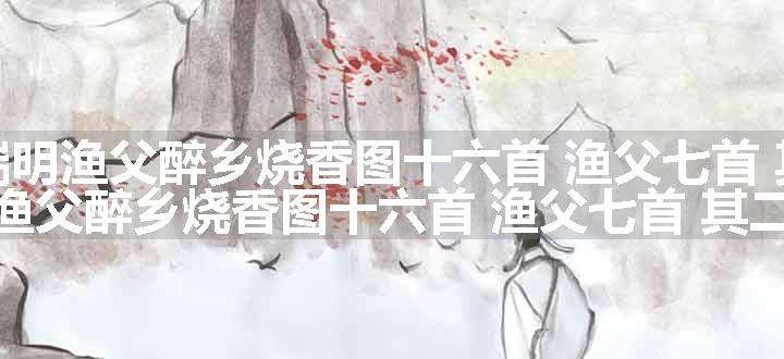 奉题董端明渔父醉乡烧香图十六首 渔父七首 其二原文、翻译和赏析