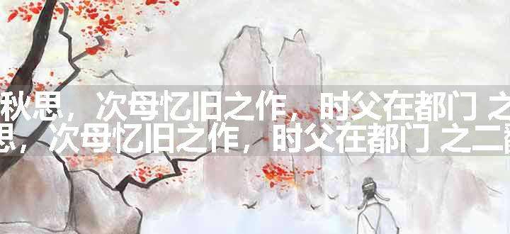 水龙吟 秋思，次母忆旧之作，时父在都门 之二