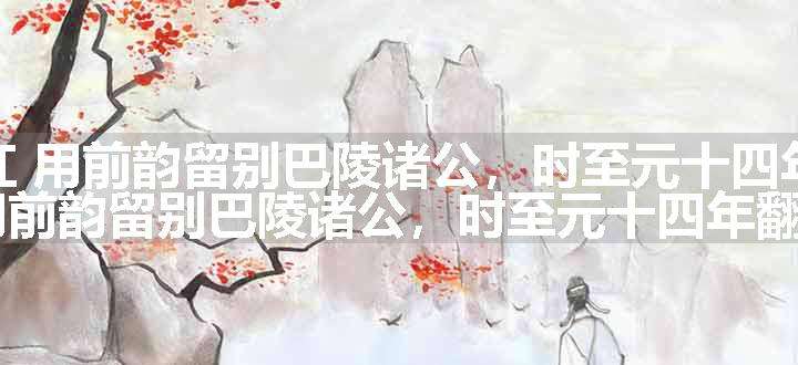 满江红 用前韵留别巴陵诸公，时至元十四年