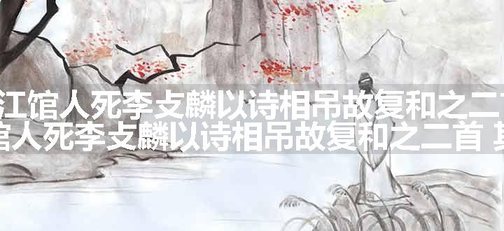 九月兵至桐江馆人死李攴麟以诗相吊故复和之二首 其二原文、翻译和赏析