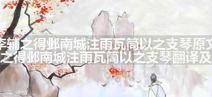 李辅之得邺南城注雨瓦筒以之支琴原文、翻译和赏析