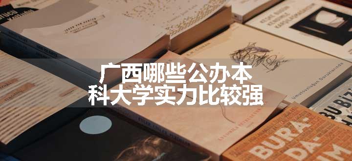 广西哪些公办本科大学实力比较强