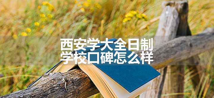 西安学大全日制学校口碑怎么样