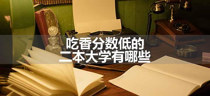 吃香分数低的二本大学有哪些