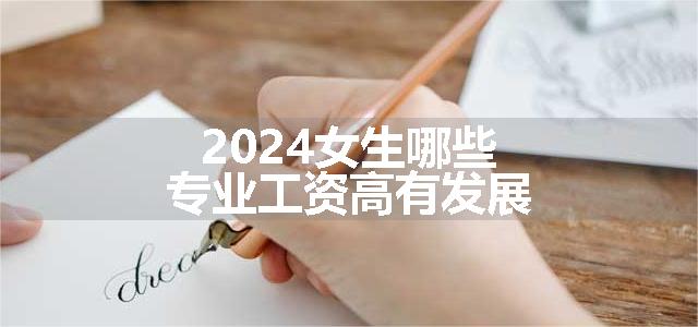 2024女生哪些专业工资高有发展