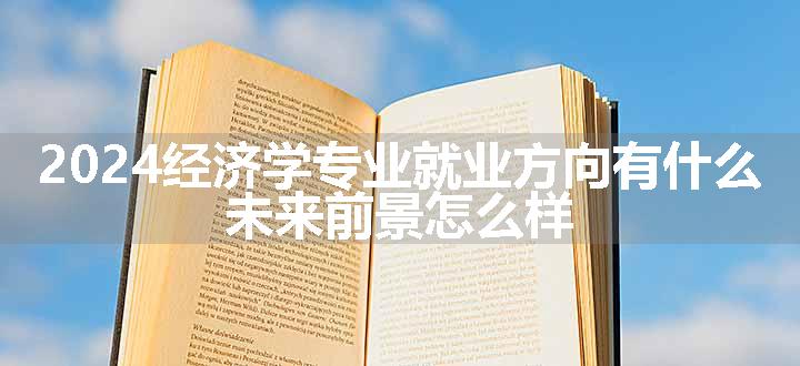 2024经济学专业就业方向有什么 未来前景怎么样