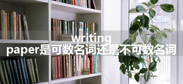 writing paper是可数名词还是不可数名词