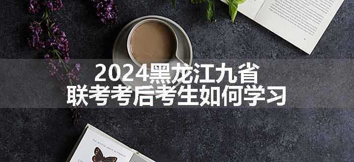 2024黑龙江九省联考考后考生如何学习