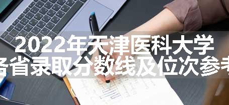 2022年天津医科大学各省录取分数线及位次参考