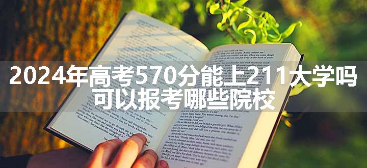 2024年高考570分能上211大学吗 可以报考哪些院校