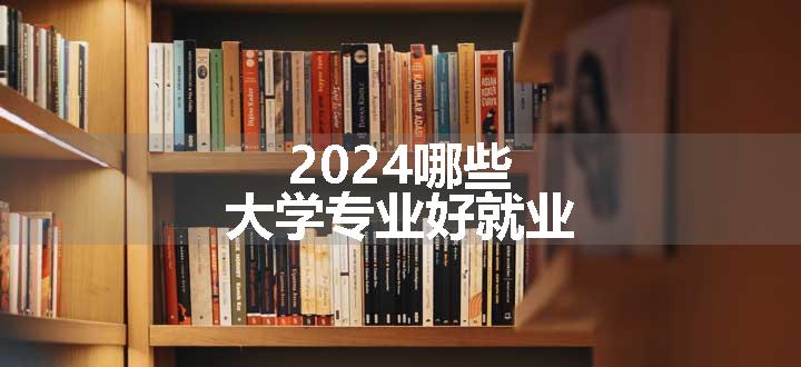 2024哪些大学专业好就业