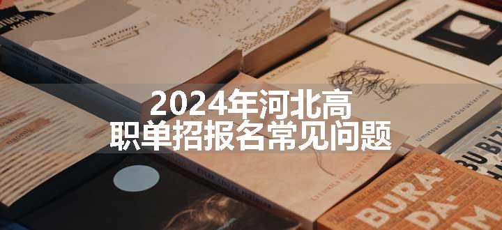 2024年河北高职单招报名常见问题