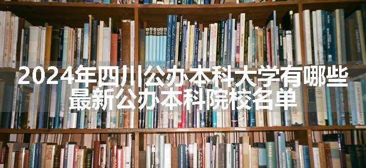 2024年四川公办本科大学有哪些 最新公办本科院校名单