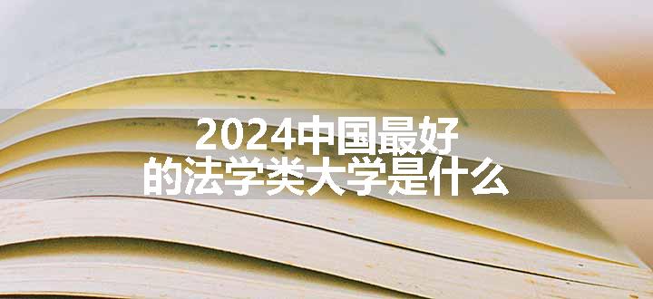 2024中国最好的法学类大学是什么