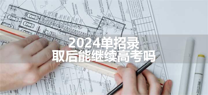 2024单招录取后能继续高考吗