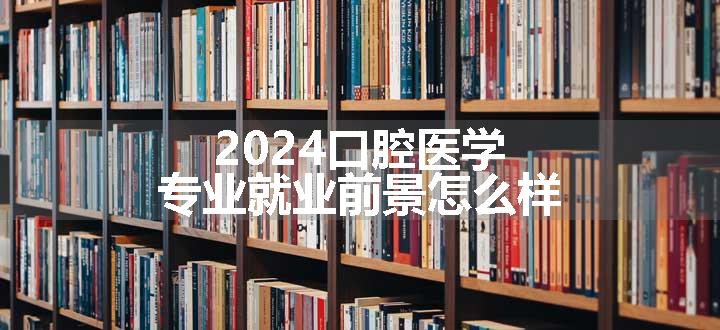 2024口腔医学专业就业前景怎么样