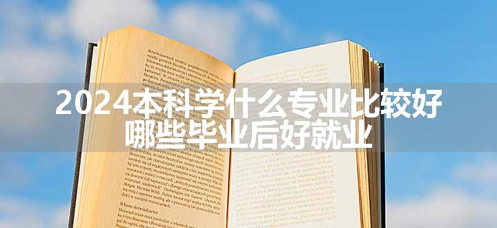 2024本科学什么专业比较好 哪些毕业后好就业