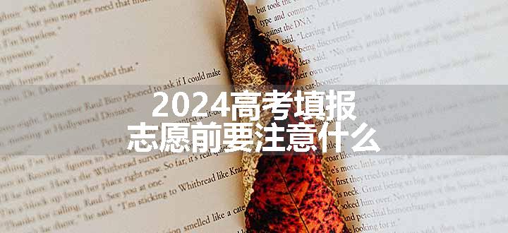 2024高考填报志愿前要注意什么