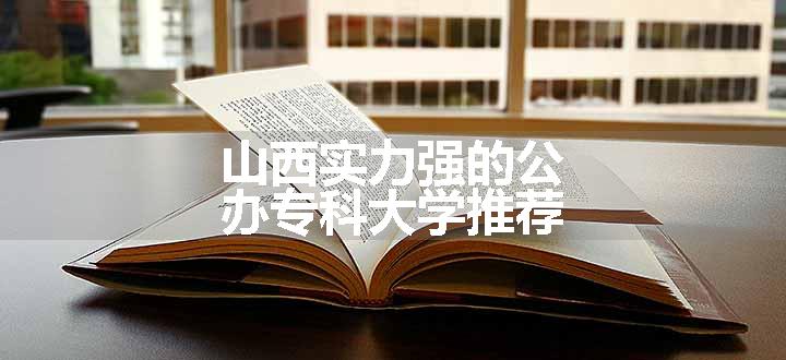 山西实力强的公办专科大学推荐