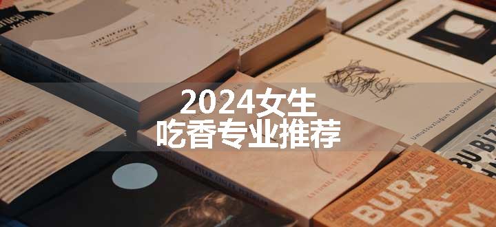 2024女生吃香专业推荐