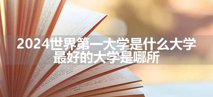 2024世界第一大学是什么大学 最好的大学是哪所