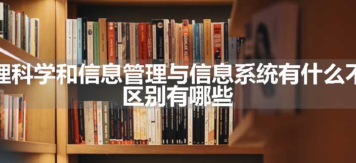 管理科学和信息管理与信息系统有什么不同 区别有哪些