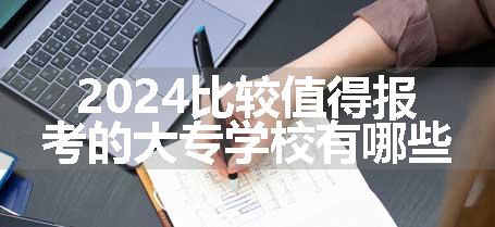 2024比较值得报考的大专学校有哪些