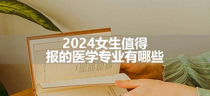 2024女生值得报的医学专业有哪些