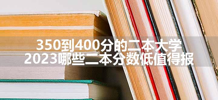 350到400分的二本大学  2023哪些二本分数低值得报