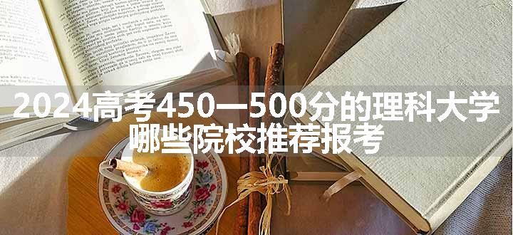 2024高考450一500分的理科大学 哪些院校推荐报考