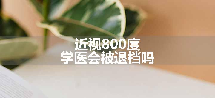 近视800度学医会被退档吗