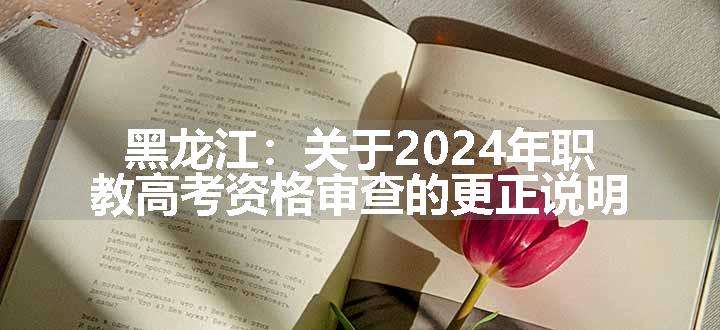 黑龙江：关于2024年职教高考资格审查的更正说明