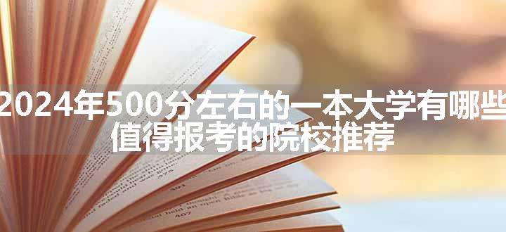 2024年500分左右的一本大学有哪些 值得报考的院校推荐