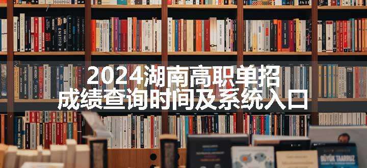 2024湖南高职单招成绩查询时间及系统入口