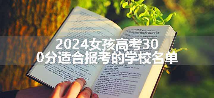 2024女孩高考300分适合报考的学校名单