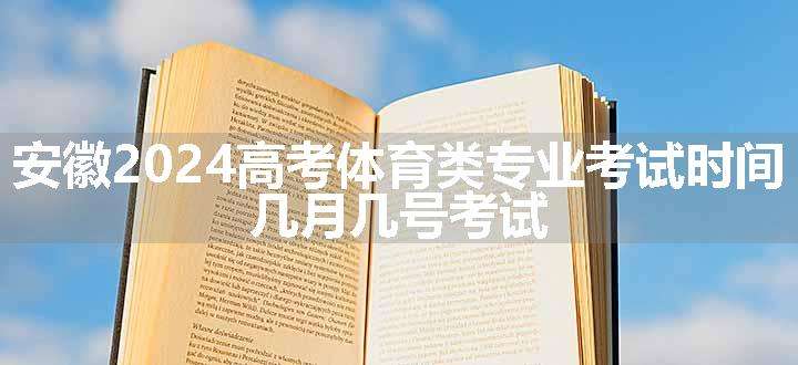 安徽2024高考体育类专业考试时间 几月几号考试