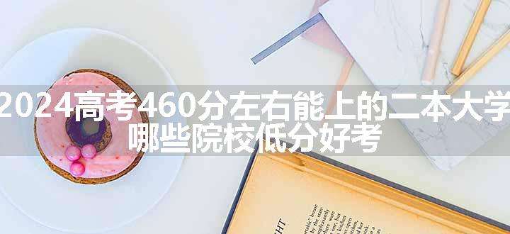 2024高考460分左右能上的二本大学 哪些院校低分好考