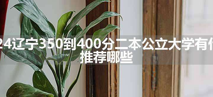 2024辽宁350到400分二本公立大学有什么 推荐哪些