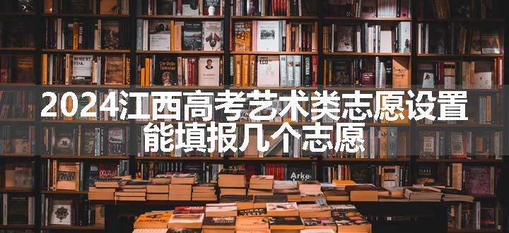 2024江西高考艺术类志愿设置 能填报几个志愿