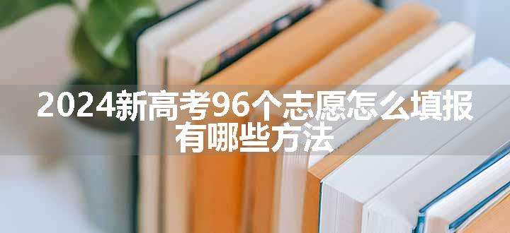 2024新高考96个志愿怎么填报 有哪些方法