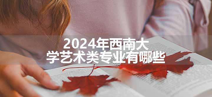 2024年西南大学艺术类专业有哪些