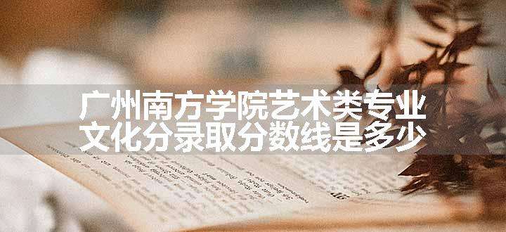 广州南方学院艺术类专业文化分录取分数线是多少