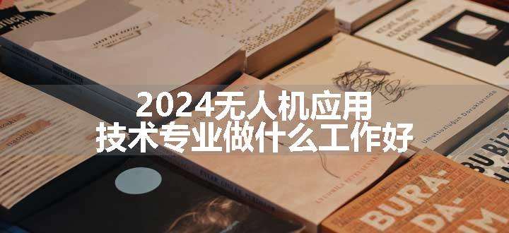 2024无人机应用技术专业做什么工作好